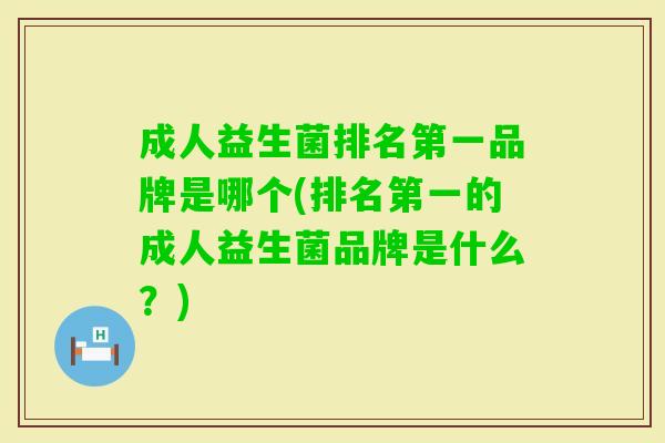 成人益生菌排名第一品牌是哪个(排名第一的成人益生菌品牌是什么?) 成人益生菌排名第一品牌是哪个(排名第一的成人益生菌品牌是什么?)