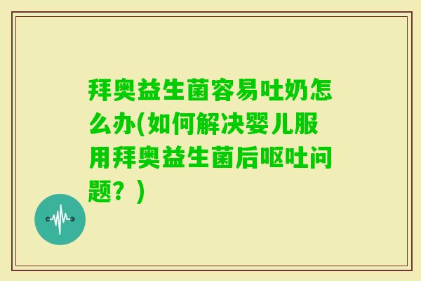 拜奥益生菌容易吐奶怎么办(如何解决婴儿服用拜奥益生菌后问题?) 拜奥益生菌容易吐奶怎么办(如何解决婴儿服用拜奥益生菌后问题?)