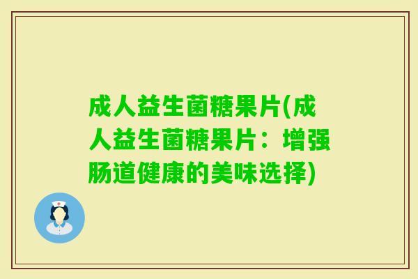 成人益生菌糖果片(成人益生菌糖果片:增强肠道健康的美味选择) 成人益生菌糖果片(成人益生菌糖果片:增强肠道健康的美味选择)