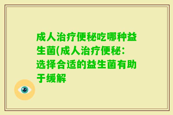 成人吃哪种益生菌(成人:选择合适的益生菌有助于缓解 成人吃哪种益生菌(成人:选择合适的益生菌有助于缓解