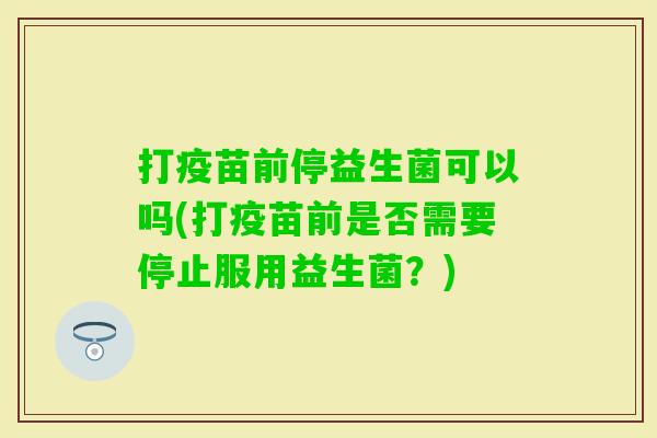 打疫苗前停益生菌可以吗(打疫苗前是否需要停止服用益生菌?) 打疫苗前停益生菌可以吗(打疫苗前是否需要停止服用益生菌?)