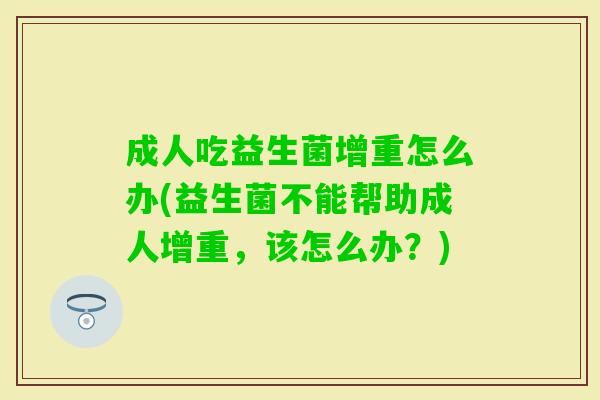 成人吃益生菌增重怎么办(益生菌不能帮助成人增重,该怎么办?) 成人吃益生菌增重怎么办(益生菌不能帮助成人增重,该怎么办?)