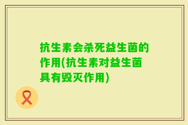抗生素会杀死益生菌的作用(抗生素对益生菌具有毁灭作用) 抗生素会杀死益生菌的作用(抗生素对益生菌具有毁灭作用)