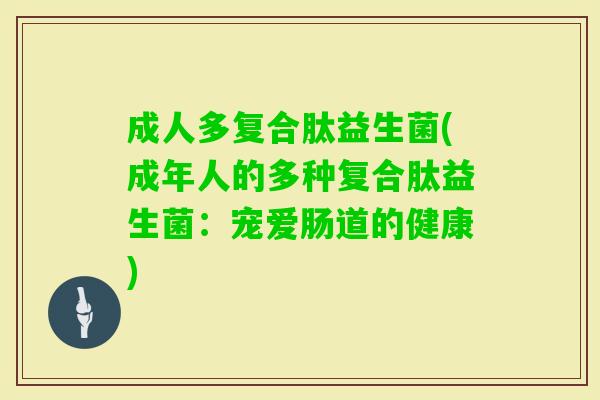 成人多复合肽益生菌(成年人的多种复合肽益生菌:宠爱肠道的健康) 成人多复合肽益生菌(成年人的多种复合肽益生菌:宠爱肠道的健康)