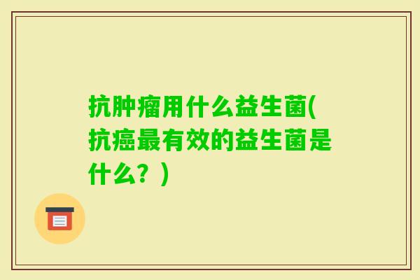 抗用什么益生菌(抗有效的益生菌是什么?) 抗用什么益生菌(抗有效的益生菌是什么?)