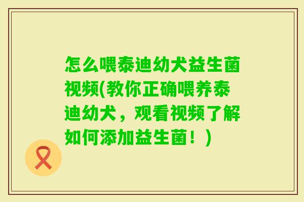 怎么喂泰迪幼犬益生菌视频(教你正确喂养泰迪幼犬,观看视频了解如何添加益生菌!) 怎么喂泰迪幼犬益生菌视频(教你正确喂养泰迪幼犬,观看视频了解如何添加益生菌!)