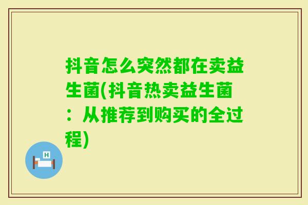 抖音怎么突然都在卖益生菌(抖音热卖益生菌:从推荐到购买的全过程) 抖音怎么突然都在卖益生菌(抖音热卖益生菌:从推荐到购买的全过程)