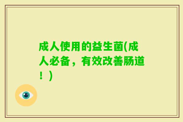 成人使用的益生菌(成人必备,有效改善肠道!) 成人使用的益生菌(成人必备,有效改善肠道!)
