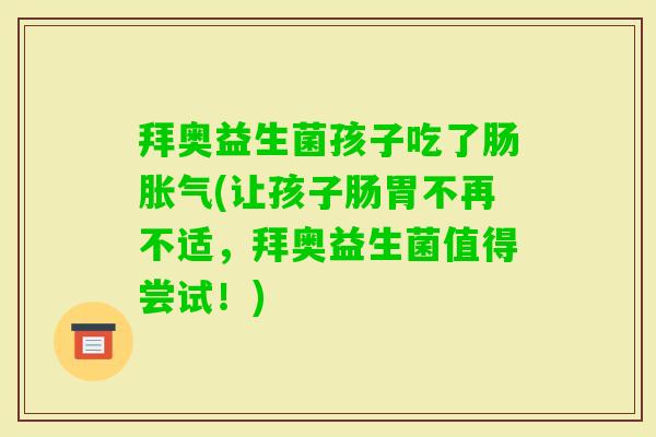 拜奥益生菌孩子吃了肠(让孩子肠胃不再不适，拜奥益生菌值得尝试！)