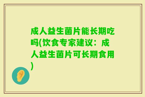 成人益生菌片能长期吃吗(饮食专家建议:成人益生菌片可长期食用) 成人益生菌片能长期吃吗(饮食专家建议:成人益生菌片可长期食用)