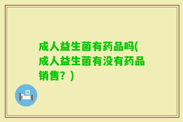 成人益生菌有药品吗(成人益生菌有没有药品销售？)