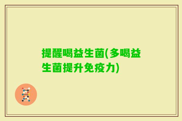提醒喝益生菌(多喝益生菌提升力) 提醒喝益生菌(多喝益生菌提升力)
