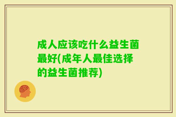 成人应该吃什么益生菌好(成年人佳选择的益生菌推荐) 成人应该吃什么益生菌好(成年人佳选择的益生菌推荐)
