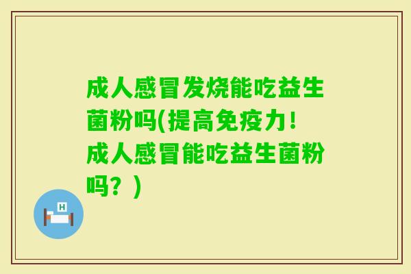 成人发烧能吃益生菌粉吗(提高力!成人能吃益生菌粉吗?) 成人发烧能吃益生菌粉吗(提高力!成人能吃益生菌粉吗?)