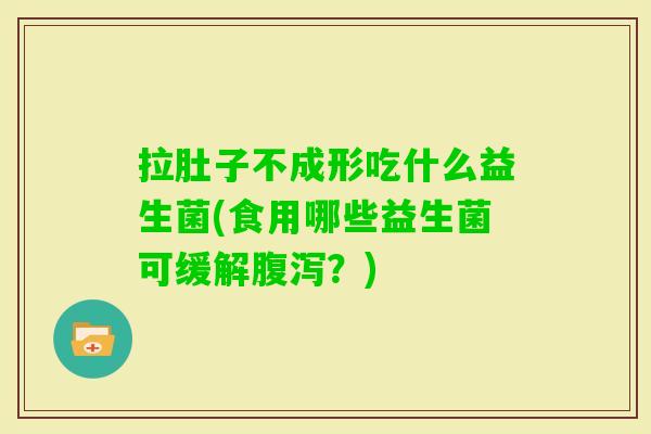 拉肚子不成形吃什么益生菌(食用哪些益生菌可缓解?) 拉肚子不成形吃什么益生菌(食用哪些益生菌可缓解?)