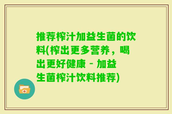 推荐榨汁加益生菌的饮料(榨出更多营养,喝出更好健康 - 加益生菌榨汁饮料推荐) 推荐榨汁加益生菌的饮料(榨出更多营养,喝出更好健康 - 加益生菌榨汁饮料推荐)