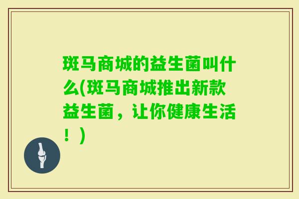 斑马商城的益生菌叫什么(斑马商城推出新款益生菌,让你健康生活!) 斑马商城的益生菌叫什么(斑马商城推出新款益生菌,让你健康生活!)