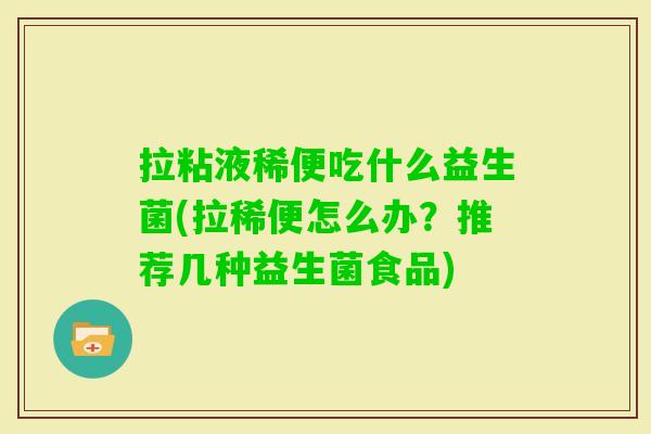 拉粘液稀便吃什么益生菌(拉稀便怎么办?推荐几种益生菌食品) 拉粘液稀便吃什么益生菌(拉稀便怎么办?推荐几种益生菌食品)
