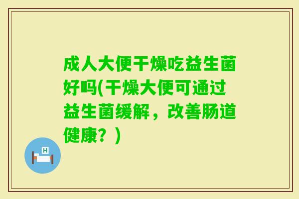 成人大便干燥吃益生菌好吗(干燥大便可通过益生菌缓解,改善肠道健康?) 成人大便干燥吃益生菌好吗(干燥大便可通过益生菌缓解,改善肠道健康?)
