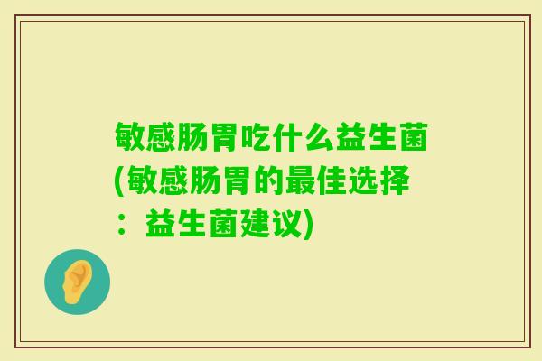 敏感肠胃吃什么益生菌(敏感肠胃的佳选择:益生菌建议) 敏感肠胃吃什么益生菌(敏感肠胃的佳选择:益生菌建议)