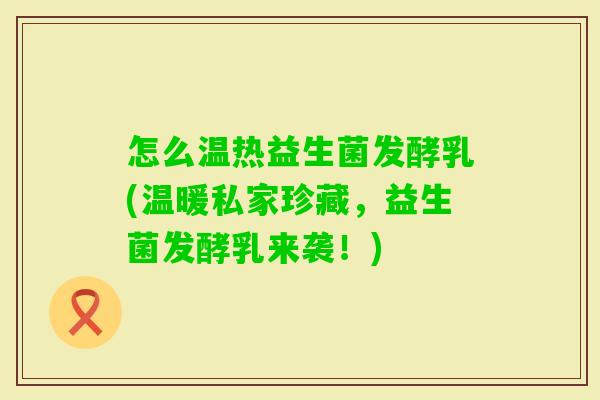 怎么温热益生菌发酵乳(温暖私家珍藏,益生菌发酵乳来袭!) 怎么温热益生菌发酵乳(温暖私家珍藏,益生菌发酵乳来袭!)