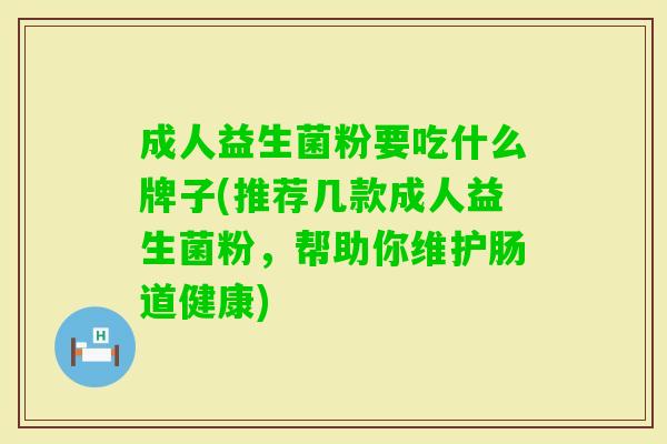 成人益生菌粉要吃什么牌子(推荐几款成人益生菌粉,帮助你维护肠道健康) 成人益生菌粉要吃什么牌子(推荐几款成人益生菌粉,帮助你维护肠道健康)