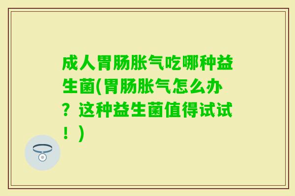成人吃哪种益生菌(怎么办?这种益生菌值得试试!) 成人吃哪种益生菌(怎么办?这种益生菌值得试试!)
