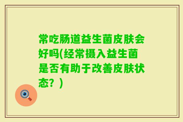 常吃肠道益生菌会好吗(经常摄入益生菌是否有助于改善状态?) 常吃肠道益生菌会好吗(经常摄入益生菌是否有助于改善状态?)