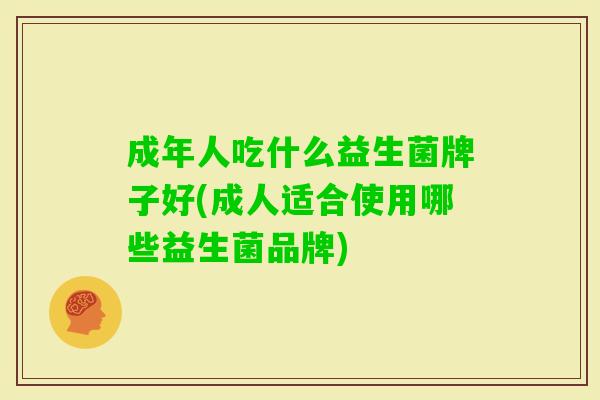 成年人吃什么益生菌牌子好(成人适合使用哪些益生菌品牌) 成年人吃什么益生菌牌子好(成人适合使用哪些益生菌品牌)