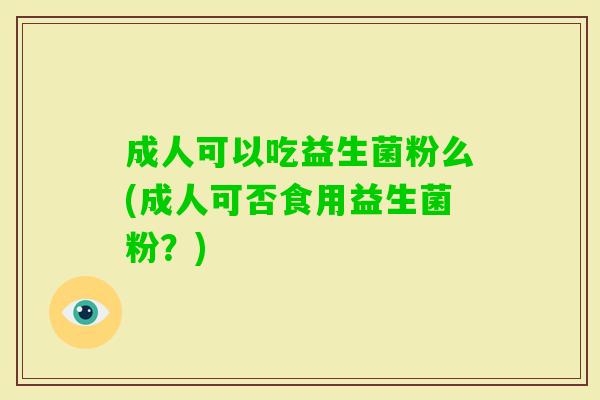 成人可以吃益生菌粉么(成人可否食用益生菌粉?) 成人可以吃益生菌粉么(成人可否食用益生菌粉?)