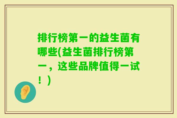 排行榜第一的益生菌有哪些(益生菌排行榜第一,这些品牌值得一试!) 排行榜第一的益生菌有哪些(益生菌排行榜第一,这些品牌值得一试!)