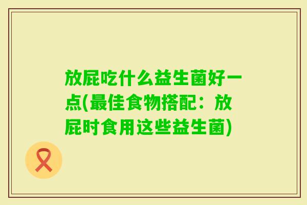 放屁吃什么益生菌好一点(佳食物搭配:放屁时食用这些益生菌) 放屁吃什么益生菌好一点(佳食物搭配:放屁时食用这些益生菌)