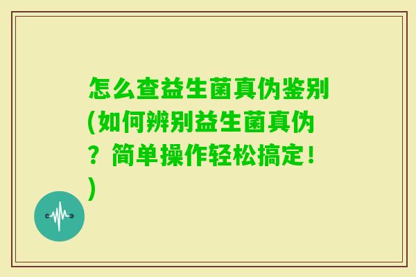 怎么查益生菌真伪鉴别(如何辨别益生菌真伪？简单操作轻松搞定！)