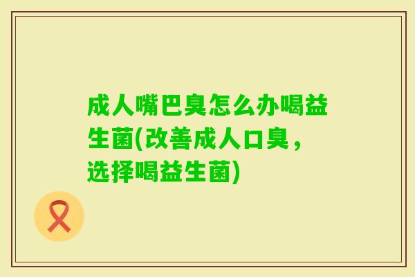 成人嘴巴臭怎么办喝益生菌(改善成人,选择喝益生菌) 成人嘴巴臭怎么办喝益生菌(改善成人,选择喝益生菌)