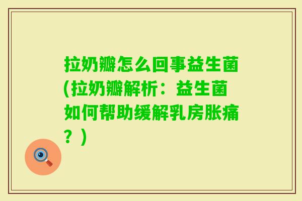 拉奶瓣怎么回事益生菌(拉奶瓣解析:益生菌如何帮助缓解乳房胀痛?) 拉奶瓣怎么回事益生菌(拉奶瓣解析:益生菌如何帮助缓解乳房胀痛?)