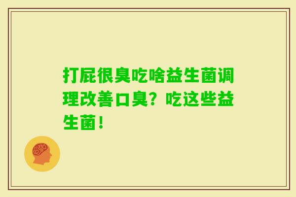 打屁很臭吃啥益生菌调理改善?吃这些益生菌! 打屁很臭吃啥益生菌调理改善?吃这些益生菌!