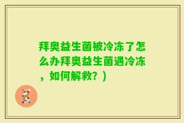 拜奥益生菌被冷冻了怎么办拜奥益生菌遇冷冻,如何解救?) 拜奥益生菌被冷冻了怎么办拜奥益生菌遇冷冻,如何解救?)