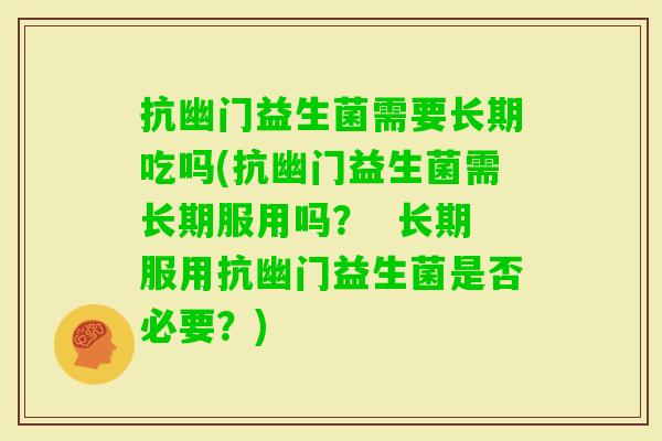 抗幽门益生菌需要长期吃吗(抗幽门益生菌需长期服用吗? 长期服用抗幽门益生菌是否必要?) 抗幽门益生菌需要长期吃吗(抗幽门益生菌需长期服用吗? 长期服用抗幽门益生菌是否必要?)
