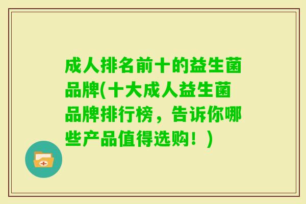 成人排名前十的益生菌品牌(十大成人益生菌品牌排行榜,告诉你哪些产品值得选购!) 成人排名前十的益生菌品牌(十大成人益生菌品牌排行榜,告诉你哪些产品值得选购!)
