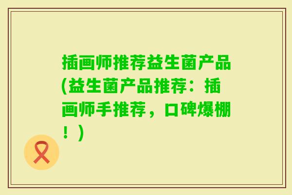 插画师推荐益生菌产品(益生菌产品推荐:插画师手推荐,口碑爆棚!) 插画师推荐益生菌产品(益生菌产品推荐:插画师手推荐,口碑爆棚!)