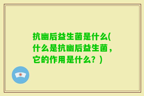 抗幽后益生菌是什么(什么是抗幽后益生菌,它的作用是什么?) 抗幽后益生菌是什么(什么是抗幽后益生菌,它的作用是什么?)