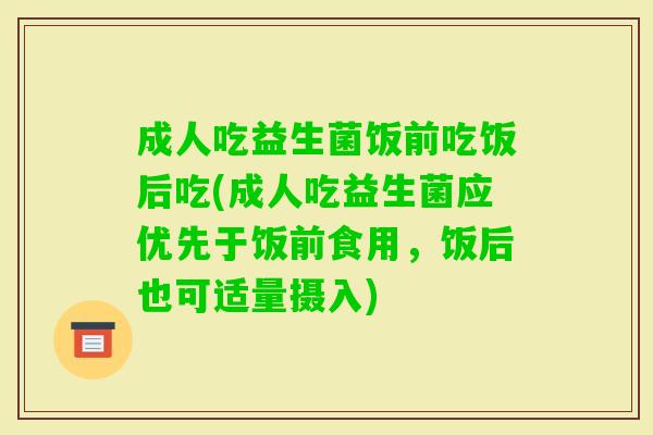 成人吃益生菌饭前吃饭后吃(成人吃益生菌应优先于饭前食用,饭后也可适量摄入) 成人吃益生菌饭前吃饭后吃(成人吃益生菌应优先于饭前食用,饭后也可适量摄入)