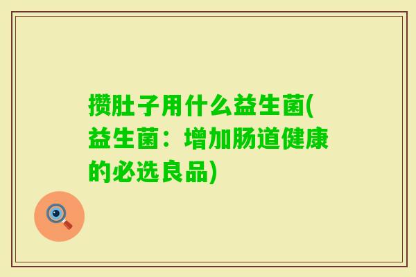 攒肚子用什么益生菌(益生菌:增加肠道健康的必选良品) 攒肚子用什么益生菌(益生菌:增加肠道健康的必选良品)