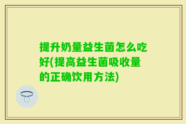 提升奶量益生菌怎么吃好(提高益生菌吸收量的正确饮用方法) 提升奶量益生菌怎么吃好(提高益生菌吸收量的正确饮用方法)