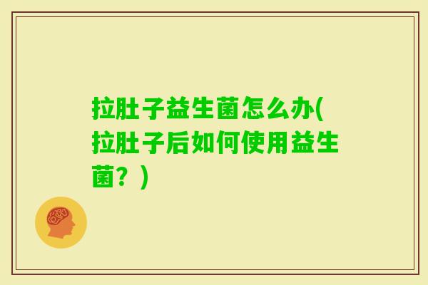 拉肚子益生菌怎么办(拉肚子后如何使用益生菌?) 拉肚子益生菌怎么办(拉肚子后如何使用益生菌?)