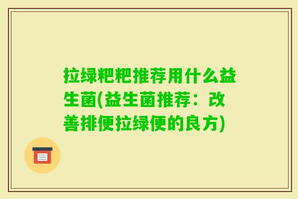 拉绿粑粑推荐用什么益生菌(益生菌推荐:改善排便拉绿便的良方) 拉绿粑粑推荐用什么益生菌(益生菌推荐:改善排便拉绿便的良方)