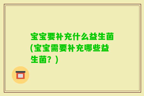 宝宝要补充什么益生菌(宝宝需要补充哪些益生菌?) 宝宝要补充什么益生菌(宝宝需要补充哪些益生菌?)