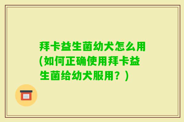 拜卡益生菌幼犬怎么用(如何正确使用拜卡益生菌给幼犬服用?) 拜卡益生菌幼犬怎么用(如何正确使用拜卡益生菌给幼犬服用?)