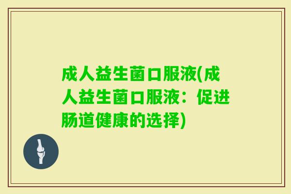 成人益生菌口服液(成人益生菌口服液:促进肠道健康的选择) 成人益生菌口服液(成人益生菌口服液:促进肠道健康的选择)