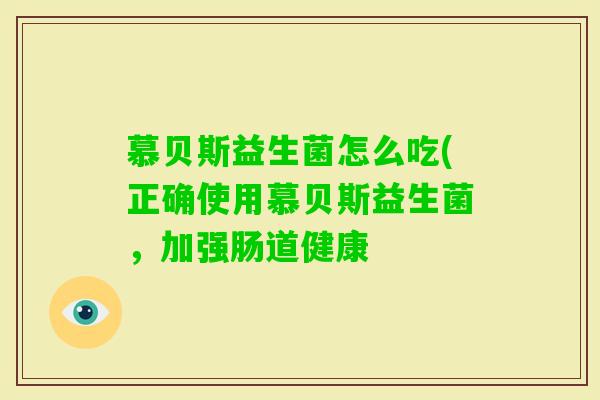 慕贝斯益生菌怎么吃(正确使用慕贝斯益生菌,加强肠道健康 慕贝斯益生菌怎么吃(正确使用慕贝斯益生菌,加强肠道健康